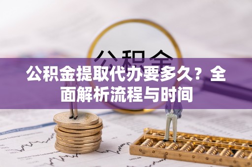 新疆公积金提取代办要多久？全面解析流程与时间