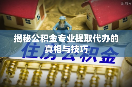新疆揭秘公积金专业提取代办的真相与技巧