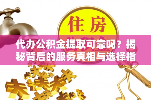 新疆代办公积金提取可靠吗？揭秘背后的服务真相与选择指南