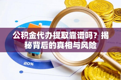新疆公积金代办提取靠谱吗？揭秘背后的真相与风险