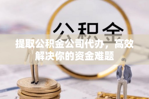新疆提取公积金公司代办，高效解决你的资金难题