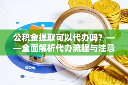 新疆公积金提取可以代办吗？——全面解析代办流程与注意事项