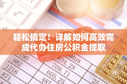 新疆轻松搞定！详解如何高效完成代办住房公积金提取