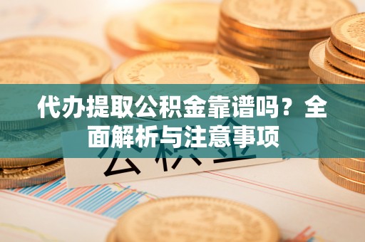 新疆代办提取公积金靠谱吗？全面解析与注意事项