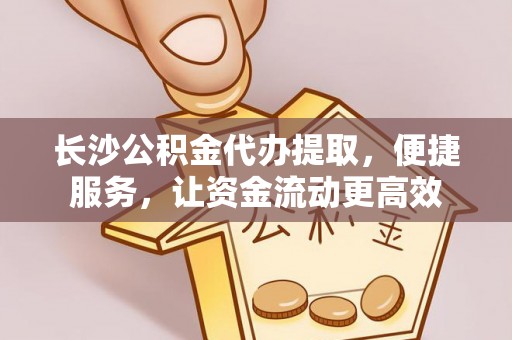 新疆长沙公积金代办提取，便捷服务，让资金流动更高效