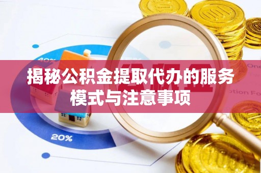 新疆揭秘公积金提取代办的服务模式与注意事项