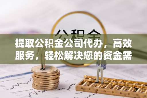新疆提取公积金公司代办，高效服务，轻松解决您的资金需求