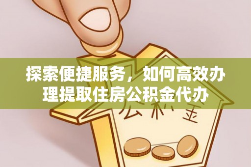 新疆探索便捷服务，如何高效办理提取住房公积金代办