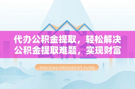 新疆代办公积金提取，轻松解决公积金提取难题，实现财富自由第一步